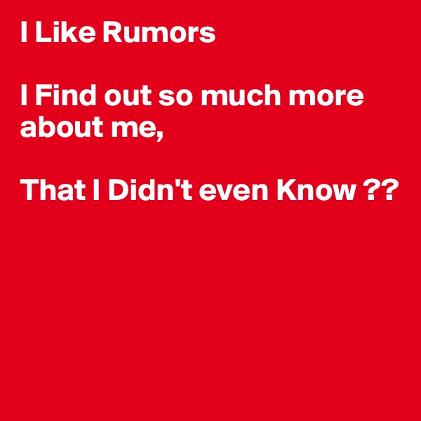 I Like Rumors

I Find out so much more about me,

That I Didn't even Know ??




 
