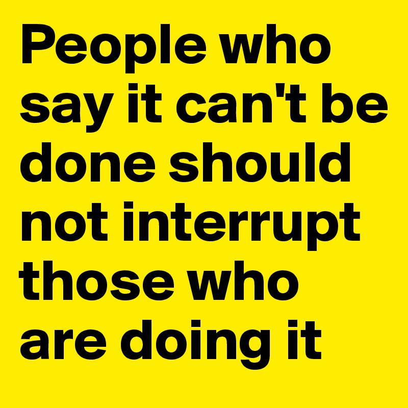 People who say it can't be done should not interrupt those who are doing it