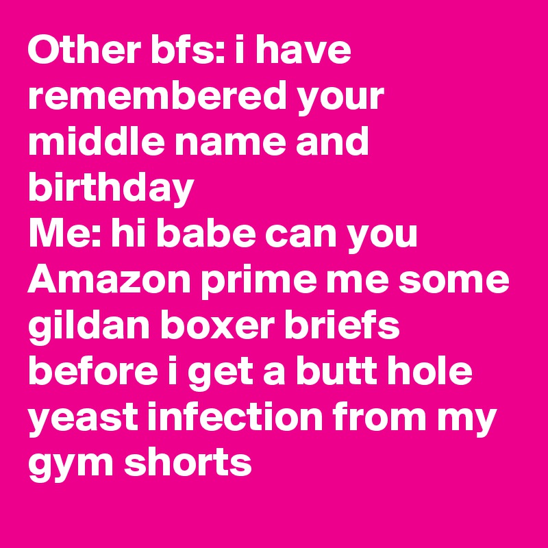 Other bfs: i have remembered your middle name and birthday
Me: hi babe can you Amazon prime me some gildan boxer briefs before i get a butt hole yeast infection from my gym shorts