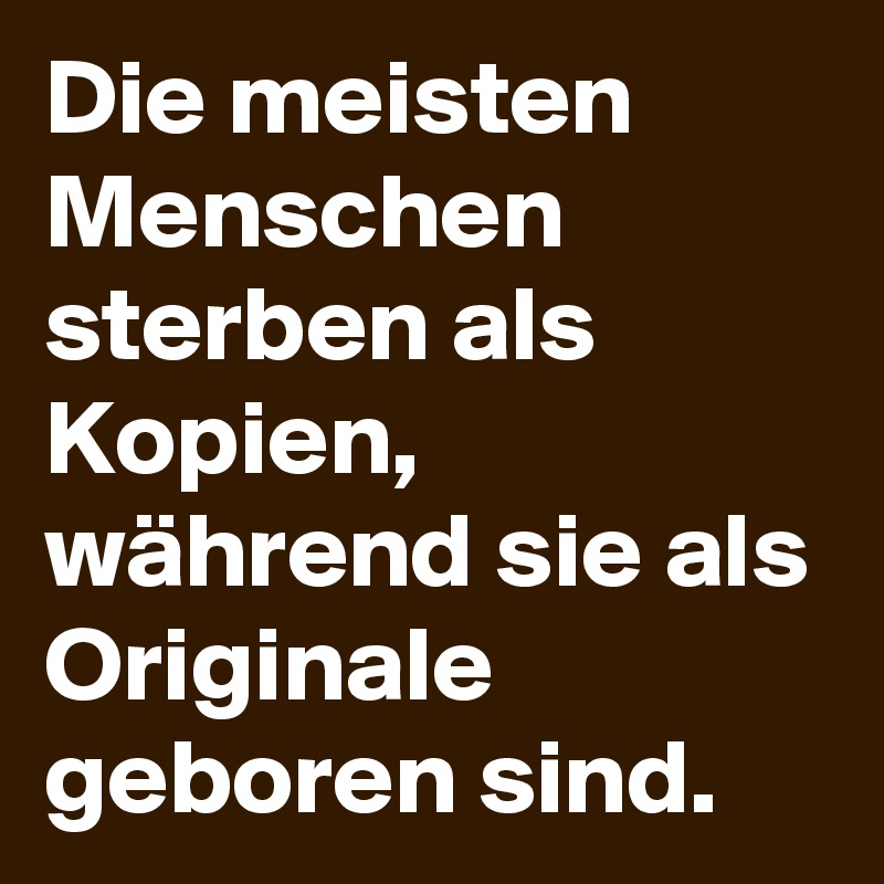 Die meisten Menschen sterben als Kopien, während sie als Originale geboren sind.