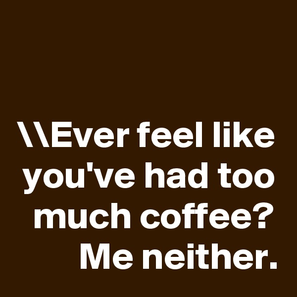 

\\Ever feel like you've had too much coffee? Me neither.