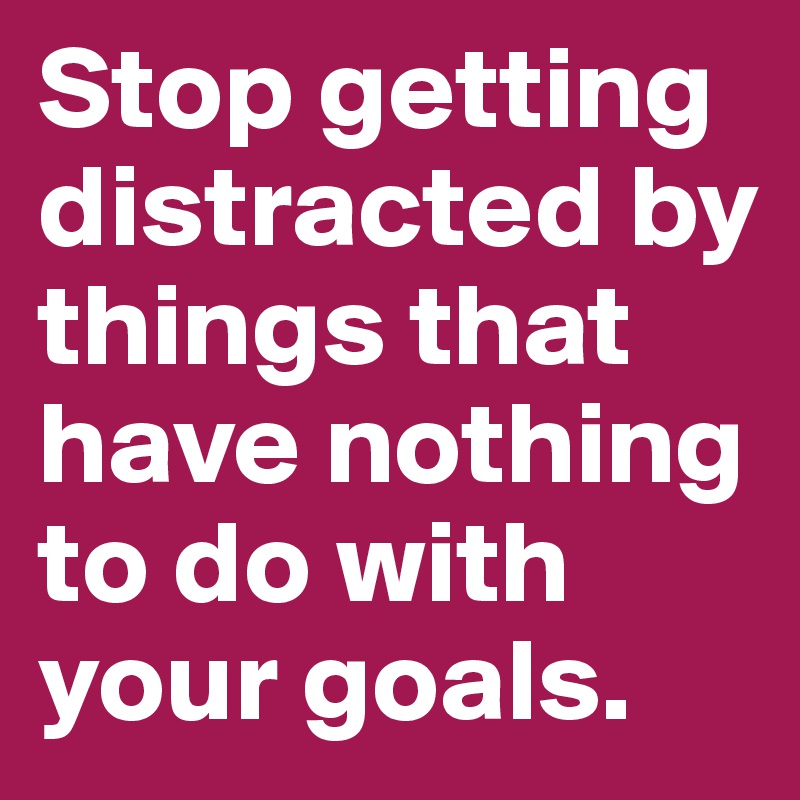 Stop getting distracted by things that have nothing to do with your goals. 
