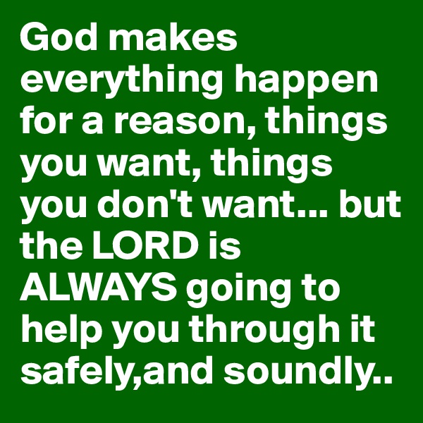 God makes everything happen for a reason, things you want, things you don't want... but the LORD is ALWAYS going to help you through it safely,and soundly..