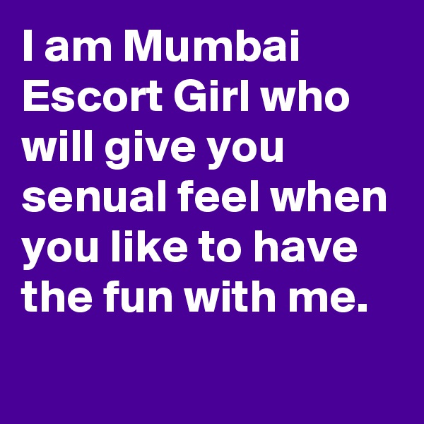 I am Mumbai Escort Girl who will give you senual feel when you like to have the fun with me.
