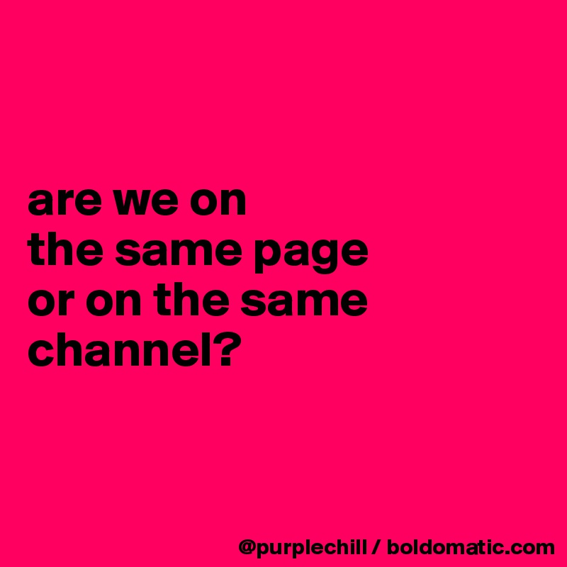 


are we on 
the same page 
or on the same
channel?


