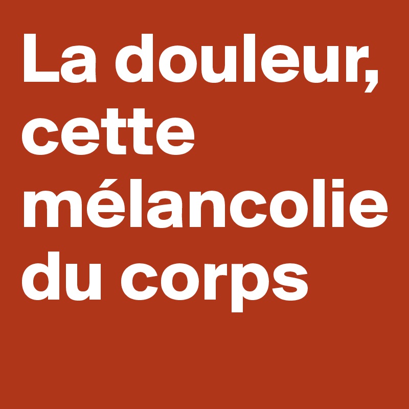 La douleur, cette mélancolie   du corps