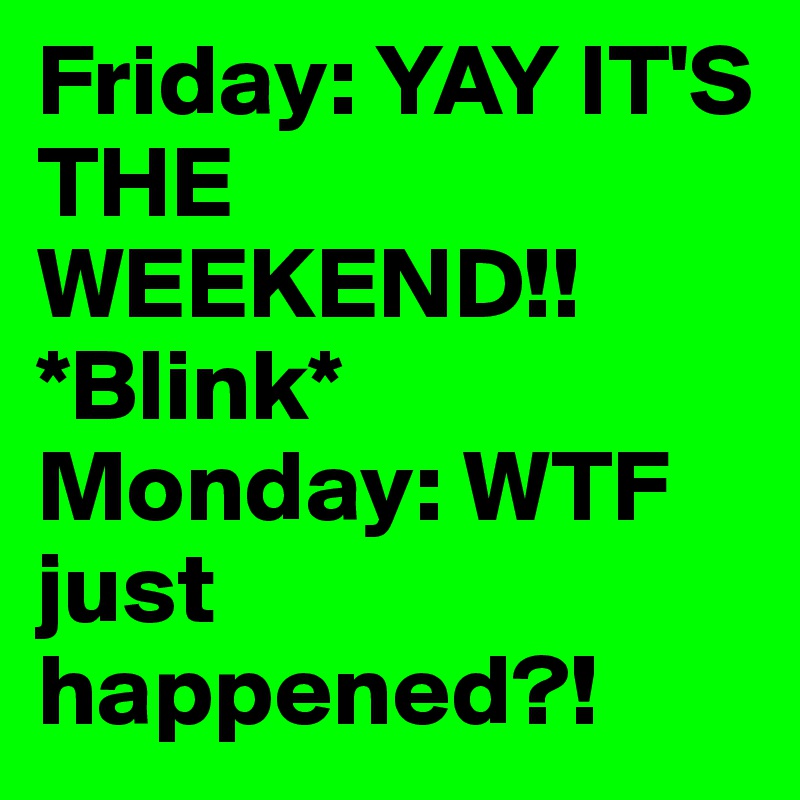 Friday: YAY IT'S THE WEEKEND!! *Blink* Monday: WTF just happened ...