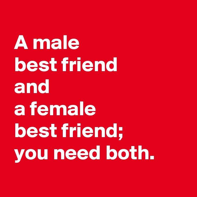 
 A male 
 best friend 
 and 
 a female 
 best friend;
 you need both.
