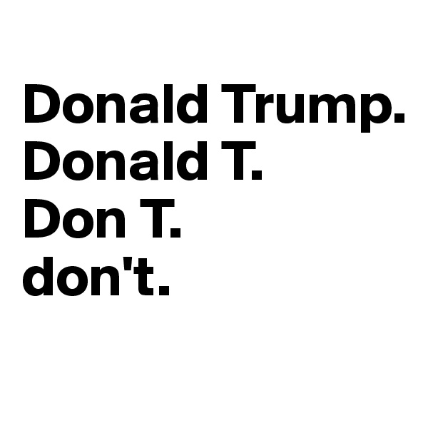 
Donald Trump.
Donald T.
Don T.
don't.
