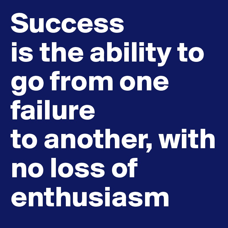 Success 
is the ability to go from one 
failure 
to another, with no loss of 
enthusiasm