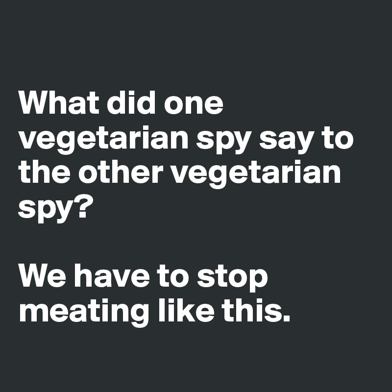 

What did one vegetarian spy say to the other vegetarian spy?

We have to stop meating like this.
