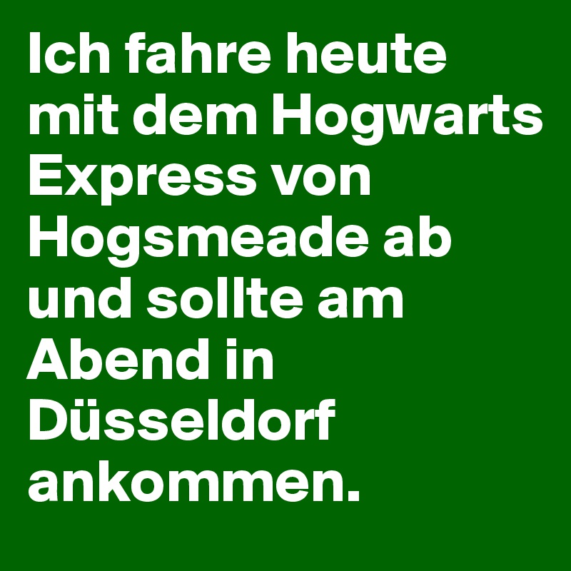 Ich fahre heute mit dem Hogwarts Express von Hogsmeade ab und sollte am Abend in Düsseldorf ankommen.