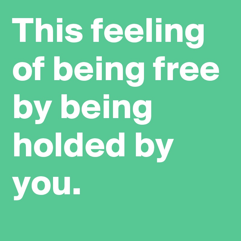 This feeling of being free by being holded by you.