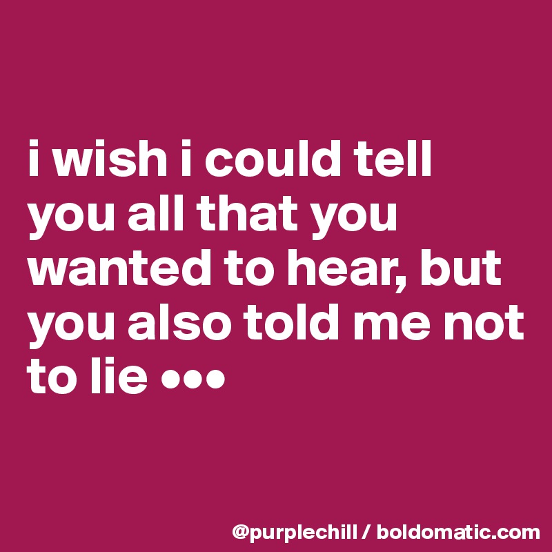 

i wish i could tell you all that you wanted to hear, but you also told me not to lie •••

