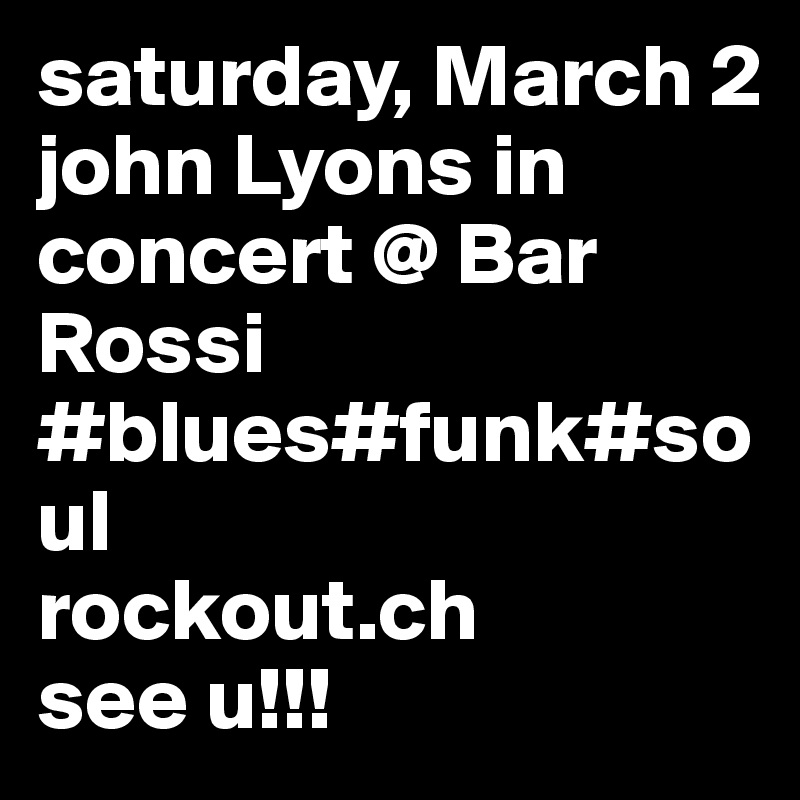 saturday, March 2
john Lyons in concert @ Bar Rossi
#blues#funk#soul
rockout.ch
see u!!!