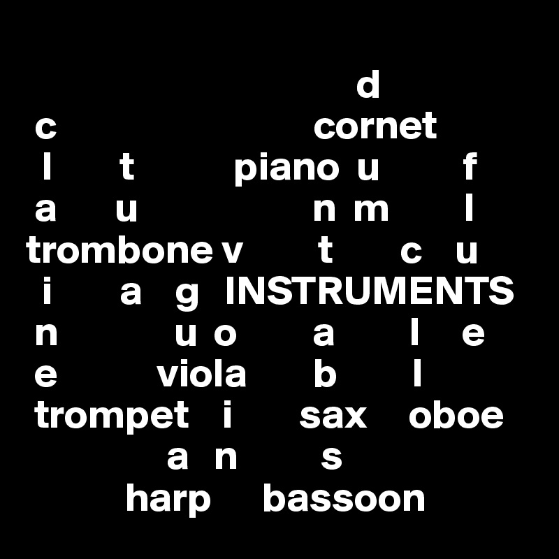                                        
                                        d                                                          
 c                               cornet                  
  l        t            piano  u          f                    
 a       u                     n  m         l                                   
trombone v         t        c    u
  i        a    g   INSTRUMENTS
 n              u  o         a         l     e
 e            viola        b         l
 trompet    i        sax     oboe
                 a   n          s 
            harp      bassoon