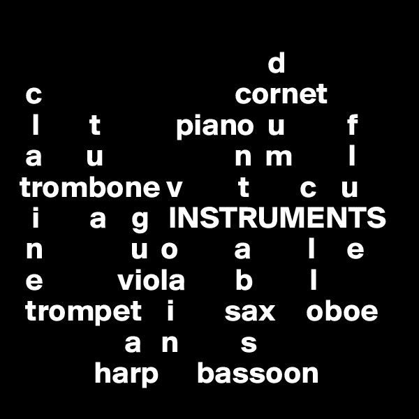                                        
                                        d                                                          
 c                               cornet                  
  l        t            piano  u          f                    
 a       u                     n  m         l                                   
trombone v         t        c    u
  i        a    g   INSTRUMENTS
 n              u  o         a         l     e
 e            viola        b         l
 trompet    i        sax     oboe
                 a   n          s 
            harp      bassoon