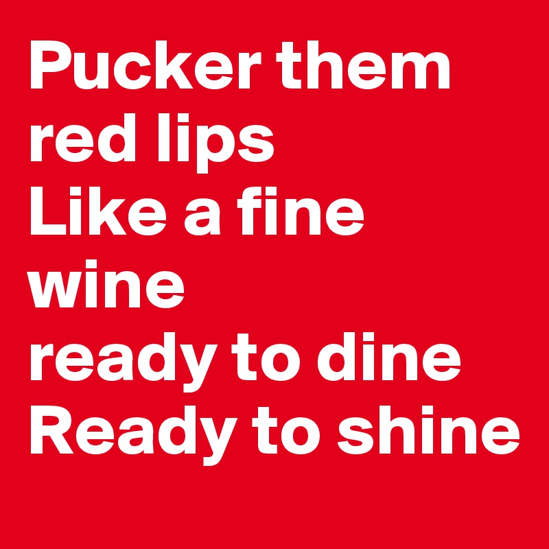 Pucker them red lips
Like a fine wine 
ready to dine
Ready to shine