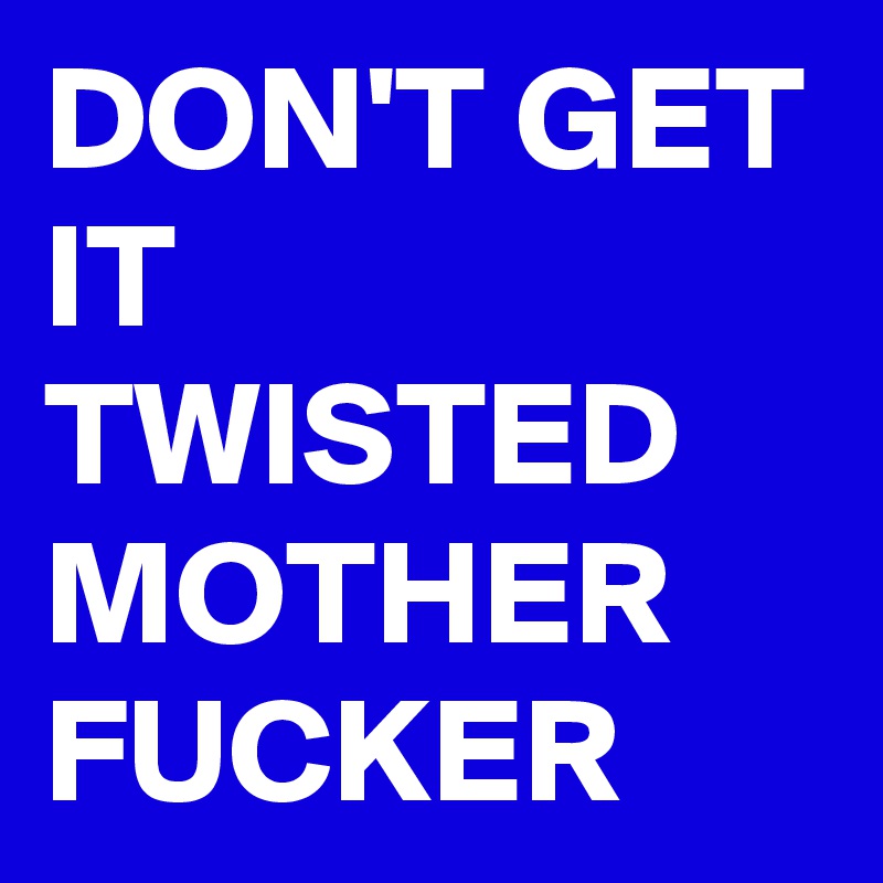 DON'T GET IT TWISTED MOTHER FUCKER