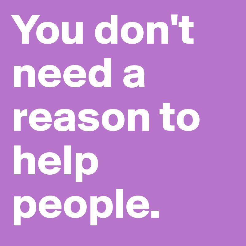 You don't need a reason to help people.