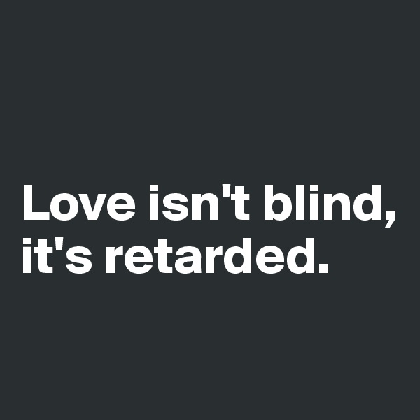 


Love isn't blind, 
it's retarded.

