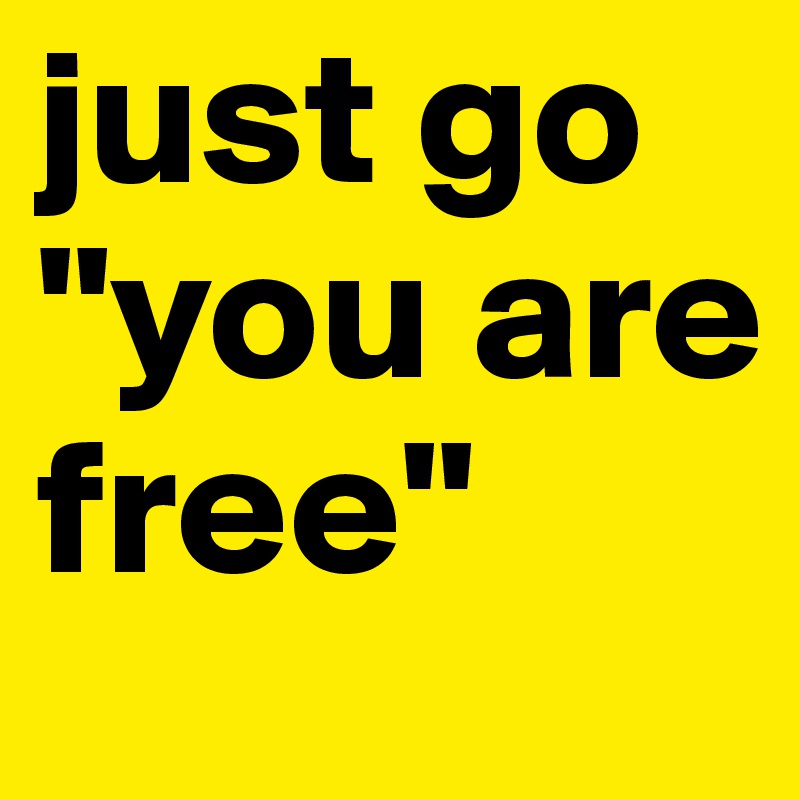 just go
"you are free"
