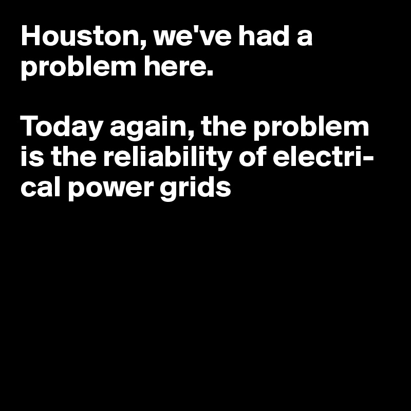 Houston, we've had a problem here. 

Today again, the problem is the reliability of electri-cal power grids





