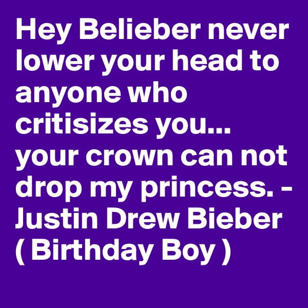 Hey Belieber never lower your head to anyone who critisizes you... your crown can not drop my princess. -Justin Drew Bieber ( Birthday Boy )