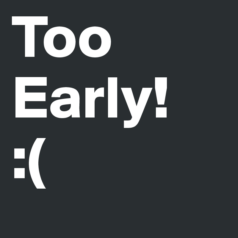 Too Early!
:(