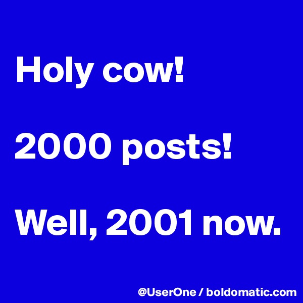 
Holy cow!

2000 posts!

Well, 2001 now.
