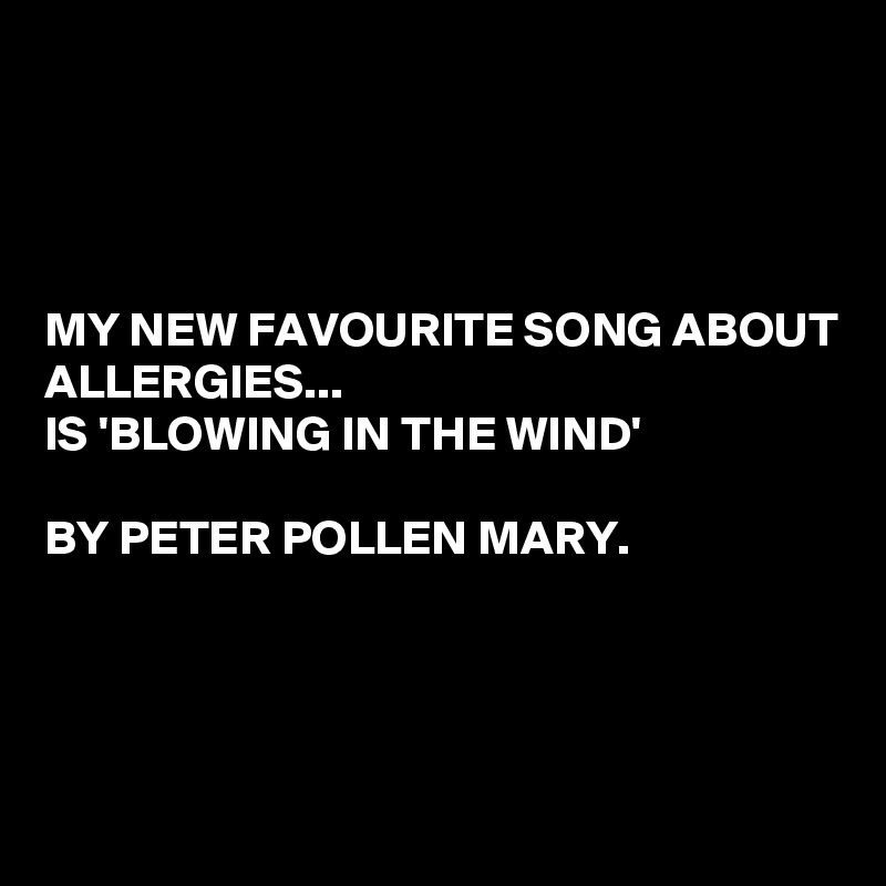 




MY NEW FAVOURITE SONG ABOUT ALLERGIES...
IS 'BLOWING IN THE WIND'

BY PETER POLLEN MARY.




