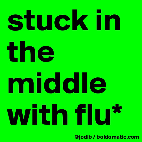 stuck in the middle with flu*