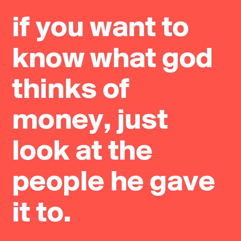 if you want to know what god thinks of money, just look at the people he gave it to.