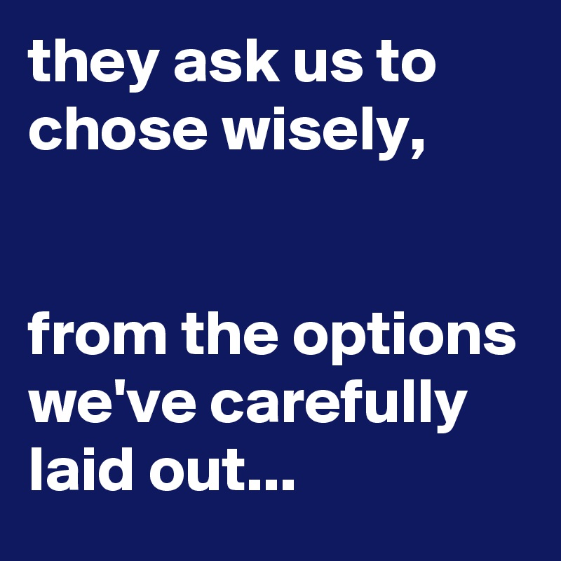 they ask us to chose wisely, 


from the options we've carefully laid out...