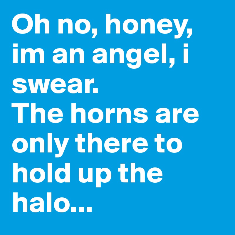 Oh no, honey, im an angel, i swear. 
The horns are only there to hold up the halo...