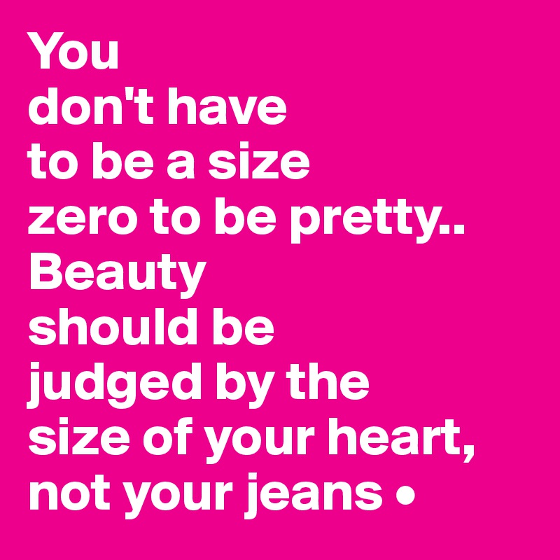 You
don't have
to be a size
zero to be pretty..
Beauty
should be
judged by the
size of your heart,
not your jeans •