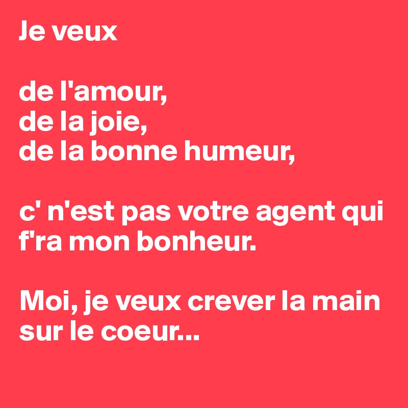 Je veux

de l'amour,
de la joie,
de la bonne humeur,

c' n'est pas votre agent qui f'ra mon bonheur.

Moi, je veux crever la main sur le coeur...
