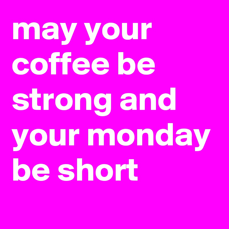 may your coffee be strong and your monday be short 