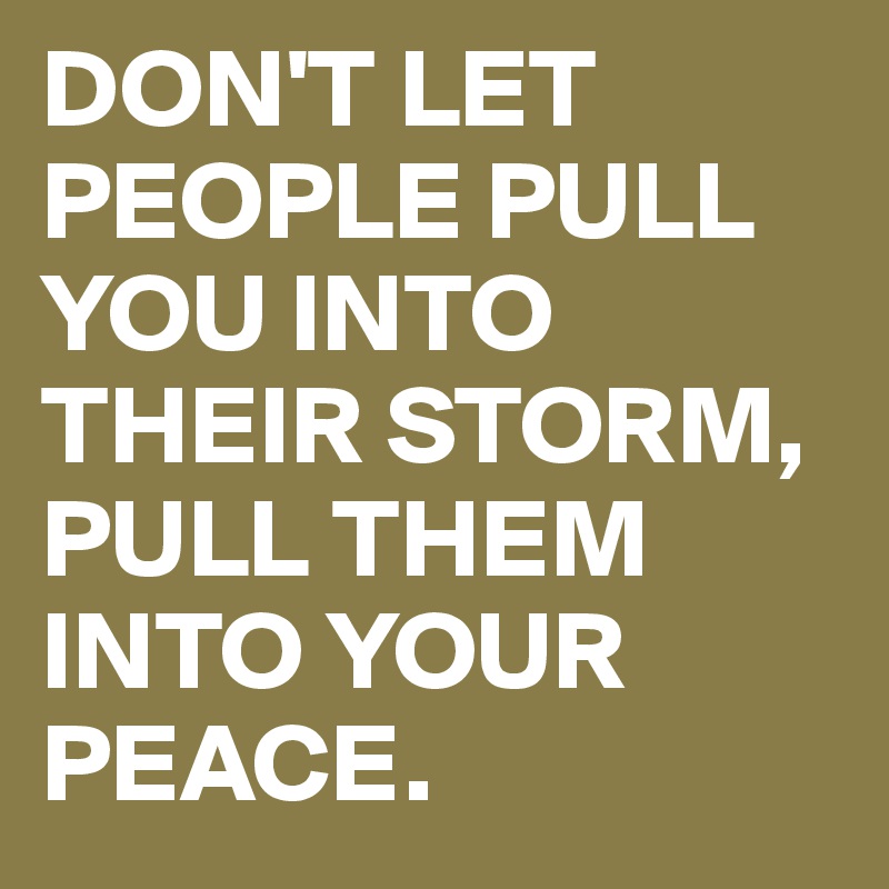 DON'T LET PEOPLE PULL YOU INTO THEIR STORM, PULL THEM INTO YOUR PEACE ...