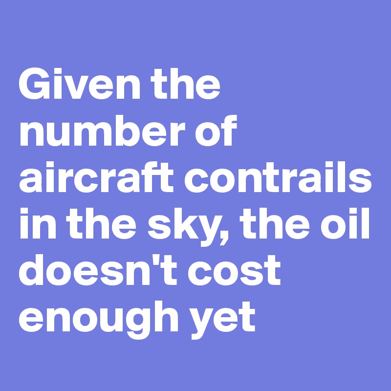 
Given the number of aircraft contrails in the sky, the oil doesn't cost enough yet