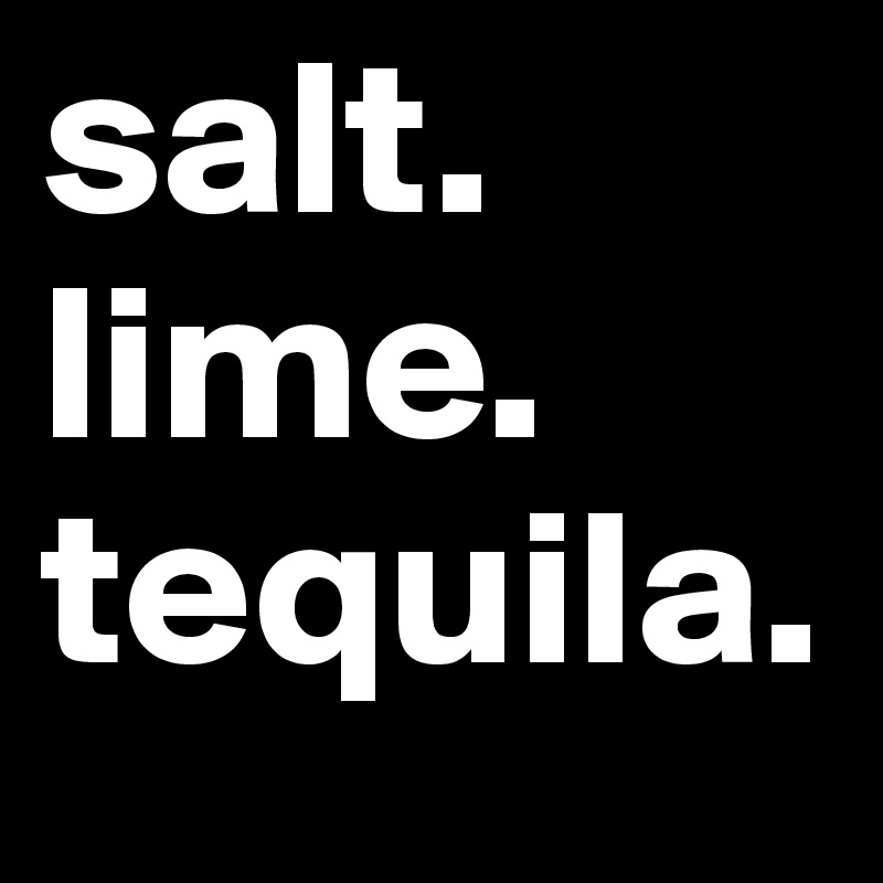 salt.
lime.
tequila.
