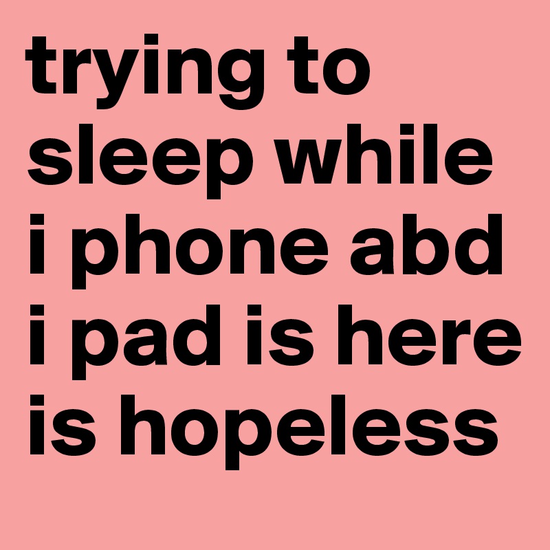 trying to sleep while i phone abd i pad is here is hopeless