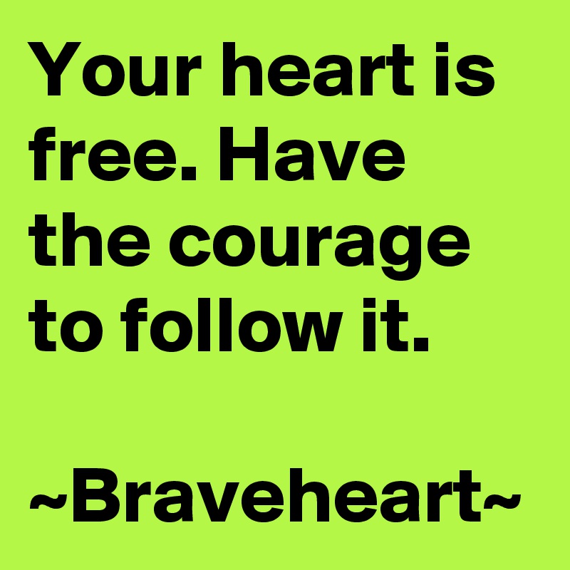 Your heart is free. Have the courage to follow it.

~Braveheart~