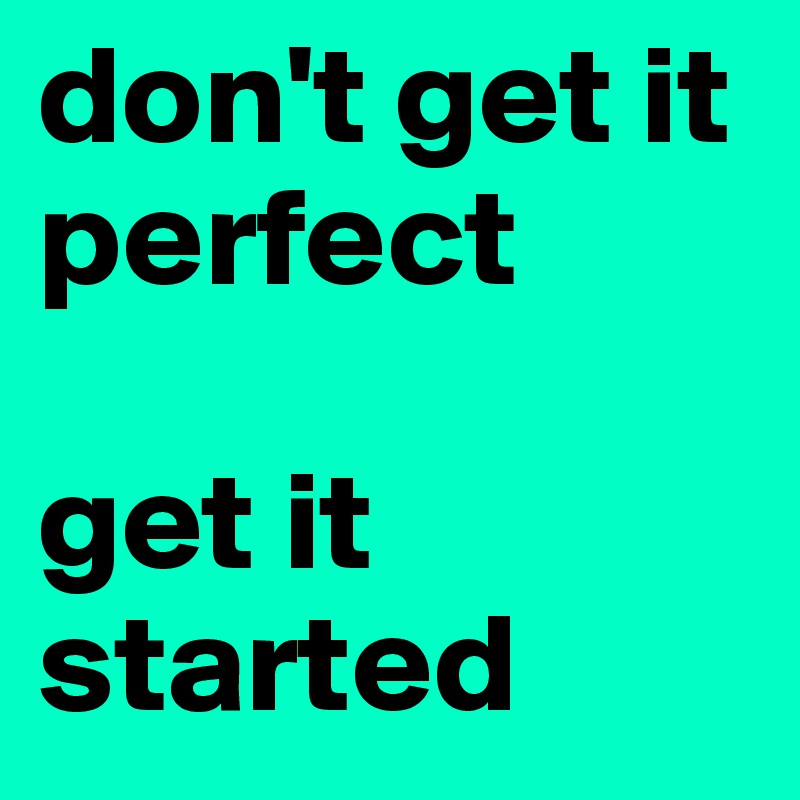 don't get it perfect

get it started 