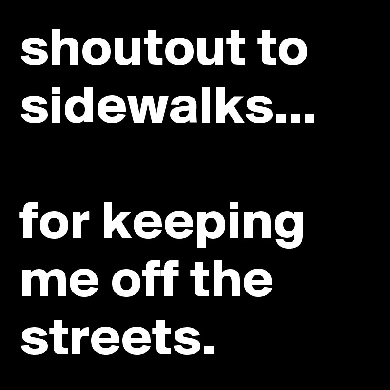 shoutout to sidewalks...

for keeping me off the streets.