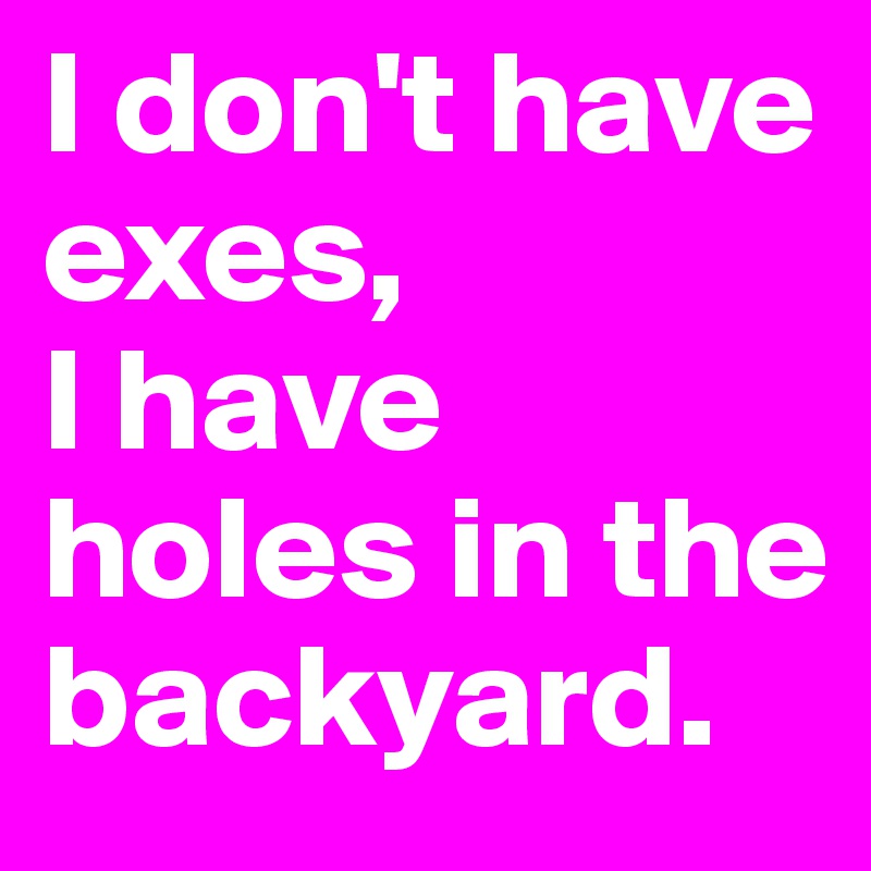 I don't have exes, 
I have holes in the backyard.