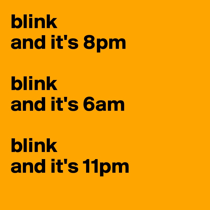 blink
and it's 8pm

blink 
and it's 6am

blink
and it's 11pm
