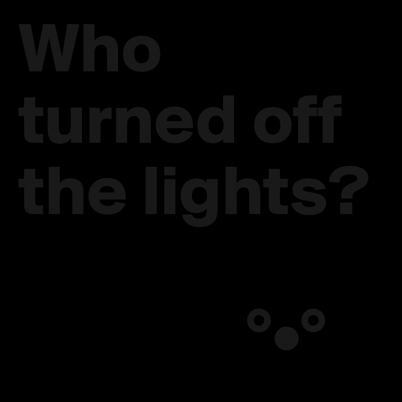 Who turned off the lights? 

                °•°