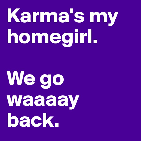 Karma's my homegirl.

We go waaaay back.