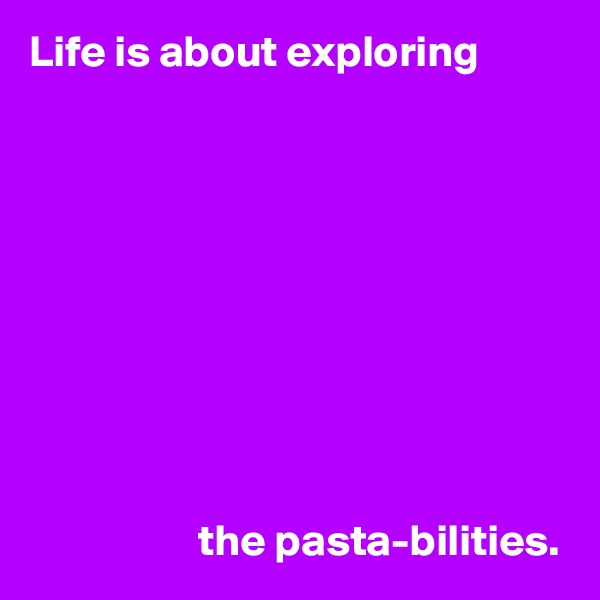 Life is about exploring










                   the pasta-bilities.